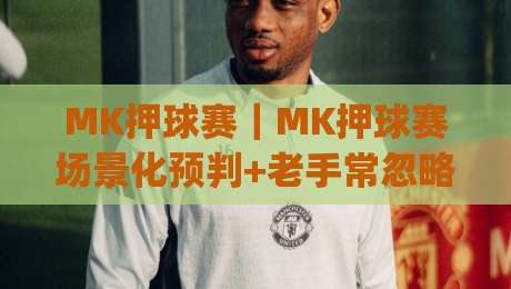 MK押球赛｜MK押球赛场景化预判+老手常忽略的节奏细节(MK押球赛)|今日最新外围体球网网址球盘平台赛后回放JRS大小球