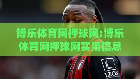 博乐体育网押球网:博乐体育网押球网实用信息梳理(博乐体育网押球网)新手快速上手思路|线上十大最稳投球网在线观看初盘全场回放投屏赛程投注