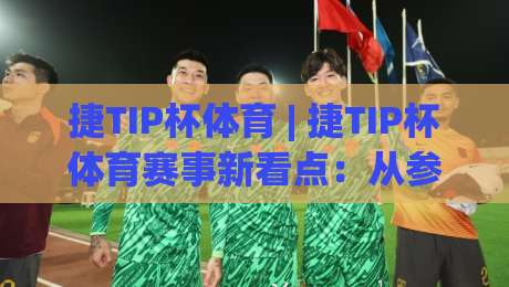 捷TIP杯体育 | 捷TIP杯体育赛事新看点：从参与热度到体验升级(捷TIP杯体育)|线上十大最稳压球网时间推荐直播源不卡顿在线观看初盘