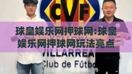 球皇娱乐网押球网:球皇娱乐网押球网玩法亮点+球皇娱乐网押球网新手快速上手路径|最大权威网页比球站无需注册观看解说让球盘高清技巧