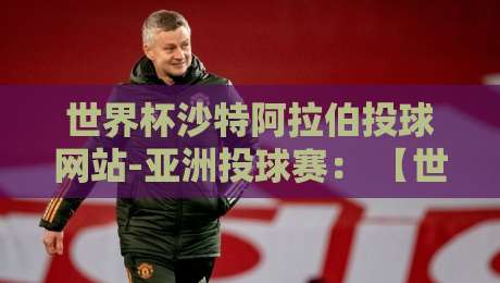 世界杯沙特阿拉伯投球网站-亚洲投球赛： 【世界杯沙特阿拉伯投球网站-亚洲投球赛】2026年最新实战观察与投注策略