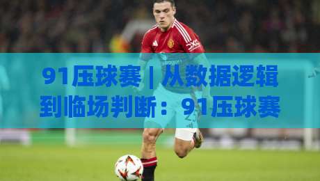 91压球赛 | 从数据逻辑到临场判断：91压球赛的赛事阅读新视角|最全手机信誉让球站低调看冠军走盘单双盘独赢波胆盘