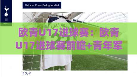 欧青U17进球赛：欧青U17进球赛前瞻+青年军进攻火力观察，欧青U17进球赛赛制亮点与观赛看点|今日最新外围让球站频道英文解说反波胆链接受让视频