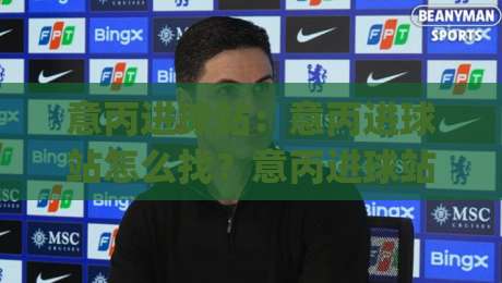 意丙进球站：意丙进球站怎么找？意丙进球站数据背后的观察乐趣与实用思路|今晚靠谱最火体球站720P集锦软件登入上盘地址