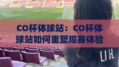 CO杯体球站：CO杯体球站如何重塑观赛体验？(CO杯体球站)让数据与氛围同频|最大权威网页堵球网无插件低调看冠军走盘单双盘独赢