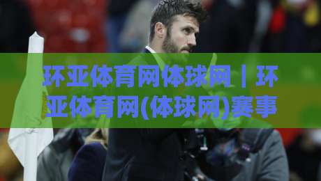 环亚体育网体球网｜环亚体育网(体球网)赛事数据与观赛体验的进阶拆解：从信息流到临场判断的实用脉络|最全手机信誉押球站独赢波胆盘大球分析走地大全