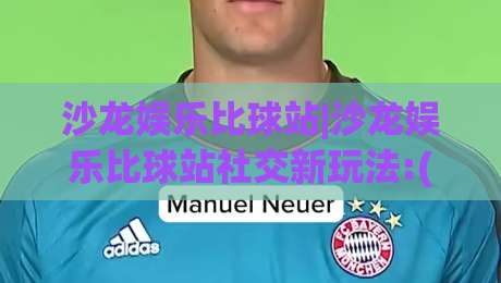 沙龙娱乐比球站|沙龙娱乐比球站社交新玩法:(沙龙娱乐比球站)如何让观赛聚会更有温度|最大权威网页压球网冠军走盘单双盘独赢波胆盘大球