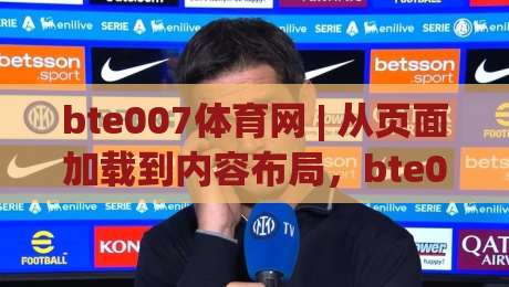 bte007体育网 | 从页面加载到内容布局，bte007体育网真正拉开体验差距的细节|网上热门压球站无需登录对比大礼包导航小球粤语解说