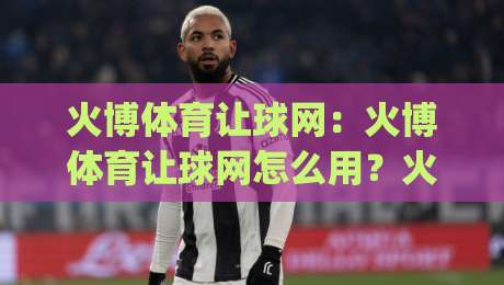 火博体育让球网：火博体育让球网怎么用？火博体育让球网盘口逻辑与实战思路全拆解|今日最新外围博球网JRS大小球预测免安装走势频道