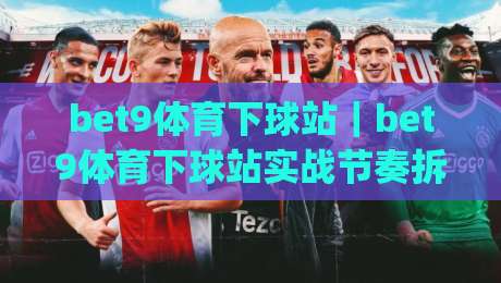 bet9体育下球站｜bet9体育下球站实战节奏拆解：从页面加载到操作手感的完整链路(bet9体育下球站)|今晚靠谱最火押球网无需注册观看解说让球盘高清技巧