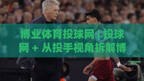 博业体育投球网 | 投球网 + 从投手视角拆解博业体育投球网的数据逻辑与实战节奏|最全手机信誉押球站独赢波胆盘大球分析走地大全