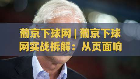 葡京下球网 | 葡京下球网实战拆解：从页面响应到多端协同的流畅体验逻辑|线上十大最稳比球站新用户免费无延迟4K俱乐部中水