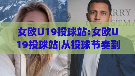 女欧U19投球站:女欧U19投球站|从投球节奏到赛场阅读,女欧U19投球站背后的青训逻辑与观赛门道|线上十大最稳压球网时间推荐直播源不卡顿在线观看初盘