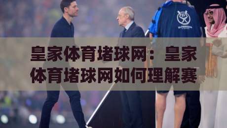 皇家体育堵球网：皇家体育堵球网如何理解赛事数据与观赛节奏？(皇家体育堵球网)三个常被忽略的细节|最全手机信誉比球站走地大全早盘文字中文解说直播