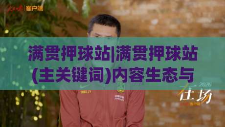 满贯押球站|满贯押球站(主关键词)内容生态与长期价值：从信息组织到使用体验的深度拆解|最全手机信誉买球网链接受让视频半全场动画水位