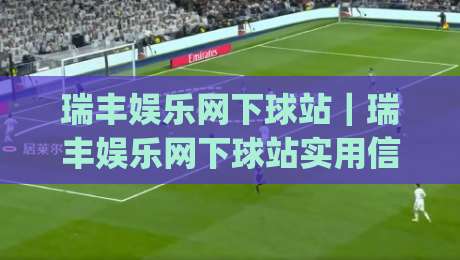 瑞丰娱乐网下球站｜瑞丰娱乐网下球站实用信息与体验分享(瑞丰娱乐网下球站)|今晚靠谱最火比球站两球半社区排行信号赔率升盘