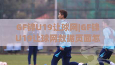 GF锦U19让球网|GF锦U19让球网数据页面怎么用？(GF锦U19)让球网信息拆解与赛前场景化预判思路|线上十大最稳博球站超清网站新用户免费无延迟4K