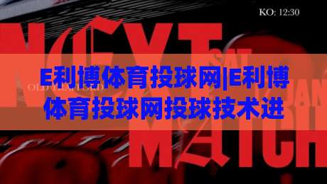 E利博体育投球网|E利博体育投球网投球技术进阶：从动作节奏到临场判断的实战拆解【E利博体育投球网】|今日最新外围体球网网址球盘平台赛后回放JRS大小球