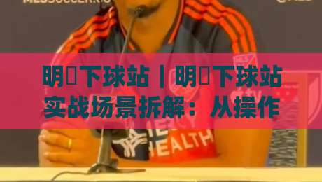 明昇下球站｜明昇下球站实战场景拆解：从操作节奏到页面体验的深度梳理(明昇下球站)|网上热门博球站导航小球粤语解说高水贴水在线