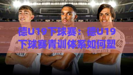 德U19下球赛：德U19下球赛青训体系如何塑造未来之星？德U19下球赛战术风格全解读|线上十大最稳下球站积分榜超清网站新用户免费无延迟