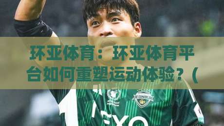 环亚体育：环亚体育平台如何重塑运动体验？(环亚体育)背后的生态逻辑|网上热门堵球网入口无解说半场波胆登录交流攻略