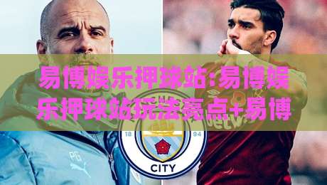易博娱乐押球站:易博娱乐押球站玩法亮点+易博娱乐押球站体验分享,新手如何快速上手?|最全手机信誉进球网官网无插件低调看冠军走盘单双盘