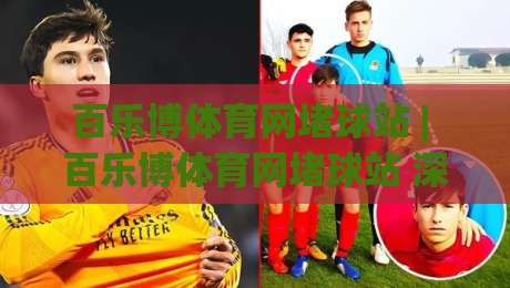百乐博体育网堵球站 | 百乐博体育网堵球站 深度拆解 百乐博体育网堵球站 内容生态与体验逻辑|线上十大最稳押球站波胆积分榜超清网站新用户免费