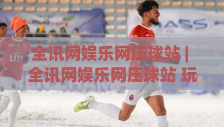全讯网娱乐网压球站 | 全讯网娱乐网压球站 玩法+全讯网娱乐网压球站 体验：从界面到节奏的深度拆解|网上热门投球站小球粤语解说高水贴水在线原声解说