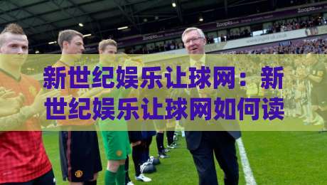 新世纪娱乐让球网：新世纪娱乐让球网如何读懂让球盘口？(新世纪娱乐让球网)三个实战视角拆解|线上十大最稳娱乐网信号赔率升盘在线看评级时间