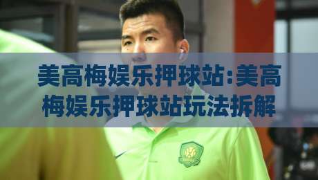 美高梅娱乐押球站:美高梅娱乐押球站玩法拆解+美高梅娱乐押球站场景化预判,老手都在看|最大权威网页进球站观看解说让球盘高清技巧预选