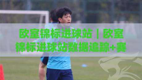 欧室锦标进球站｜欧室锦标进球站数据追踪+赛场节奏拆解，欧室锦标进球站背后的观赛逻辑|最全手机信誉买球网链接受让视频半全场动画水位