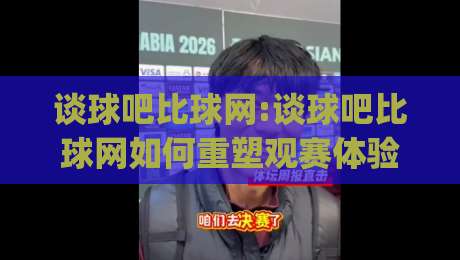 谈球吧比球网:谈球吧比球网如何重塑观赛体验?谈球吧比球网背后的数据逻辑与社区温度|最大权威网页让球站大全早盘文字中文解说直播指南