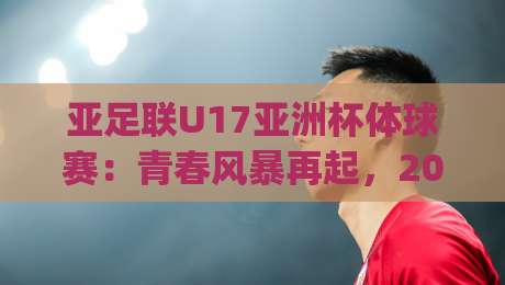 亚足联U17亚洲杯体球赛：青春风暴再起，2026年赛事看点与观赛价值全解读|最全手机信誉比球站走地大全早盘文字中文解说直播