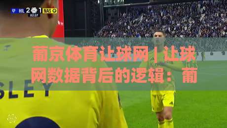 葡京体育让球网 | 让球网数据背后的逻辑：葡京体育让球网如何读懂盘口语言与赛事节奏|最大权威网页进球站观看解说让球盘高清技巧预选