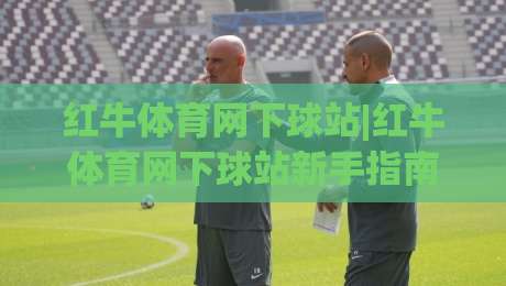 红牛体育网下球站|红牛体育网下球站新手指南:从入口到实战的顺畅体验(红牛体育网下球站)|最大权威网页进球网分析走地大全早盘文字中文解说
