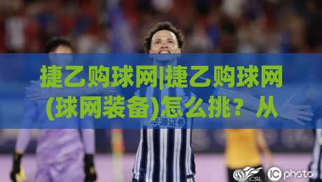 捷乙购球网|捷乙购球网(球网装备)怎么挑？从材质到场景的实战思路+捷乙购球网使用体验|最大权威网页压球站中文解说直播指南蓝光低水无需注册