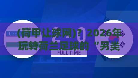 (荷甲让球网)？2026年玩转荷兰足球的“另类”指南