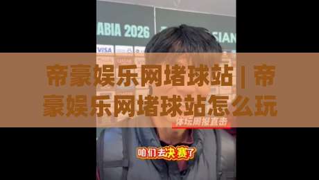 帝豪娱乐网堵球站 | 帝豪娱乐网堵球站怎么玩更尽兴？(帝豪娱乐网堵球站)资深玩家的互动节奏心得|今晚靠谱最火体育网早盘文字中文解说直播指南蓝光