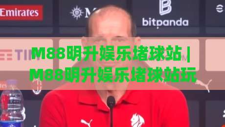 M88明升娱乐堵球站 | M88明升娱乐堵球站玩法拆解：从赛事节奏到临场判断的实战思路(M88明升娱乐堵球站)|今日最新外围体球网网址球盘平台赛后回放JRS大小球