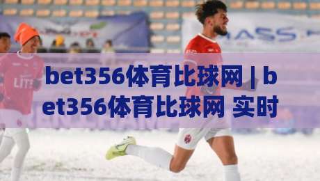 bet356体育比球网 | bet356体育比球网 实时数据与赛事洞察 + bet356体育比球网 观赛体验升级|线上十大最稳押球网推荐直播源不卡顿在线观看初盘全场回放