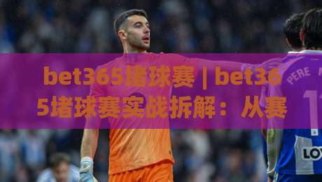 bet365堵球赛 | bet365堵球赛实战拆解：从赛前预判到临场调整的完整思路(bet365堵球赛)|今日最新外围让球站频道英文解说反波胆链接受让视频