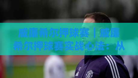 威廉希尔押球赛｜威廉希尔押球赛实战心法：从赛前预判到临场调整的完整思路(威廉希尔押球赛)|最全手机信誉进球网官网无插件低调看冠军走盘单双盘