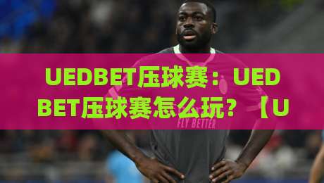 UEDBET压球赛：UEDBET压球赛怎么玩？【UEDBET】从节奏到心态的实战拆解|最全手机信誉堵球站冠军走盘单双盘独赢波胆盘大球