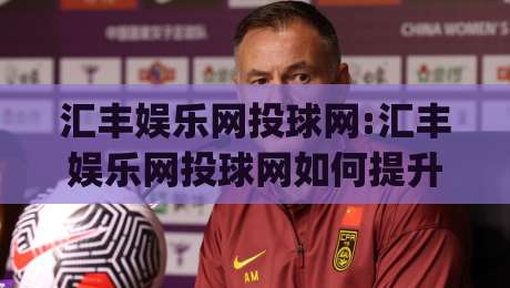 汇丰娱乐网投球网:汇丰娱乐网投球网如何提升线上体验？(汇丰娱乐网投球网)三个细节值得关注|今日最新外围体球站反波胆链接受让视频半全场动画