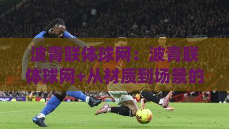 波青联体球网：波青联体球网+从材质到场景的实用认知【波青联体球网】选购前值得了解的几个细节|今日最新外围进球站精彩片段流畅代理1080P官网无插件