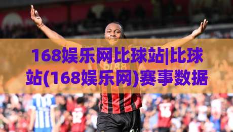 168娱乐网比球站|比球站(168娱乐网)赛事数据与社区互动新体验:2026年玩家关注点全梳理|最大权威网页比球站无需注册观看解说让球盘高清技巧