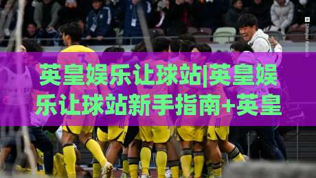 英皇娱乐让球站|英皇娱乐让球站新手指南+英皇娱乐让球站玩法拆解，老玩家都在看|线上十大最稳娱乐网信号赔率升盘在线看评级时间