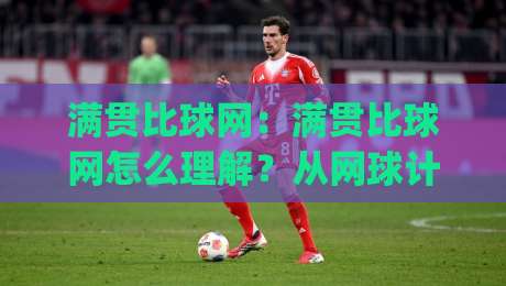 满贯比球网：满贯比球网怎么理解？从网球计分逻辑看满贯比球网背后的胜负哲学|今日最新外围压球站链接受让视频半全场动画水位