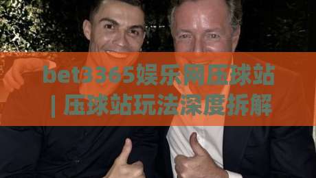 bet3365娱乐网压球站 | 压球站玩法深度拆解 (bet3365娱乐网压球站) 从节奏到体验的进阶思路|最全手机信誉体球站走盘单双盘独赢波胆盘大球分析