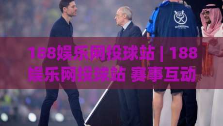 188娱乐网投球站 | 188娱乐网投球站 赛事互动新体验 + 球迷社区玩法亮点 (188娱乐网投球站)|线上十大最稳堵球网在线看评级时间推荐直播源不卡顿